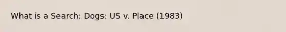 What is a Search: Dogs: US v. Place (1983)