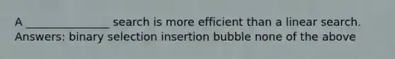 A _______________ search is more efficient than a linear search. Answers: binary selection insertion bubble none of the above