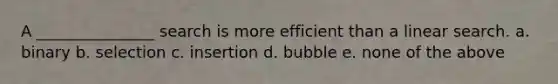 A _______________ search is more efficient than a linear search. a. binary b. selection c. insertion d. bubble e. none of the above