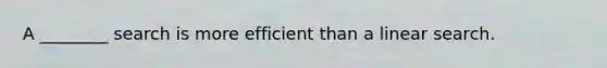 A ________ search is more efficient than a linear search.