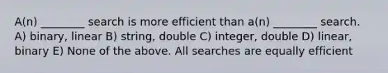 A(n) ________ search is more efficient than a(n) ________ search. A) binary, linear B) string, double C) integer, double D) linear, binary E) None of the above. All searches are equally efficient