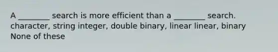 A ________ search is more efficient than a ________ search. character, string integer, double binary, linear linear, binary None of these