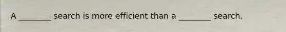 A ________ search is more efficient than a ________ search.