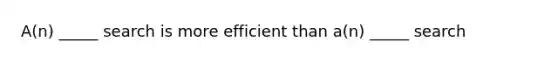 A(n) _____ search is more efficient than a(n) _____ search