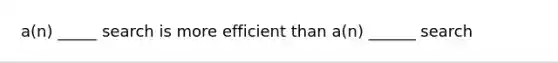 a(n) _____ search is more efficient than a(n) ______ search