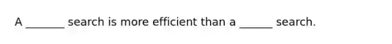 A _______ search is more efficient than a ______ search.