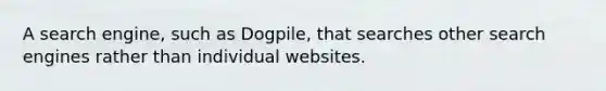 A search engine, such as Dogpile, that searches other search engines rather than individual websites.