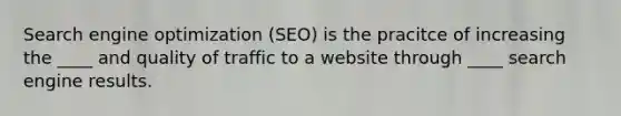 Search engine optimization (SEO) is the pracitce of increasing the ____ and quality of traffic to a website through ____ search engine results.