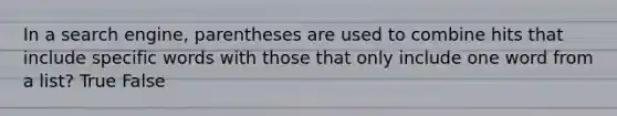 In a search engine, parentheses are used to combine hits that include specific words with those that only include one word from a list? True False