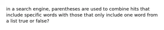 in a search engine, parentheses are used to combine hits that include specific words with those that only include one word from a list true or false?