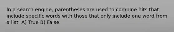 In a search engine, parentheses are used to combine hits that include specific words with those that only include one word from a list. A) True B) False