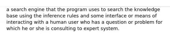 a search engine that the program uses to search the knowledge base using the inference rules and some interface or means of interacting with a human user who has a question or problem for which he or she is consulting to expert system.