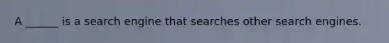 A ______ is a search engine that searches other search engines.