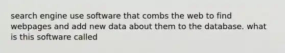 search engine use software that combs the web to find webpages and add new data about them to the database. what is this software called