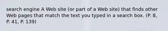 search engine A Web site (or part of a Web site) that finds other Web pages that match the text you typed in a search box. (P. 8, P. 41, P. 139)