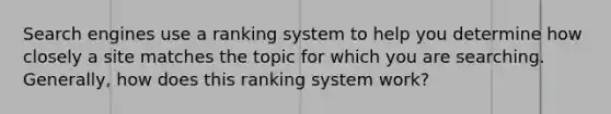 Search engines use a ranking system to help you determine how closely a site matches the topic for which you are searching. Generally, how does this ranking system work?