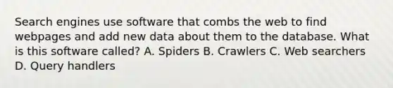 Search engines use software that combs the web to find webpages and add new data about them to the database. What is this software called? A. Spiders B. Crawlers C. Web searchers D. Query handlers