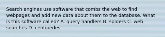 Search engines use software that combs the web to find webpages and add new data about them to the database. What is this software called? A. query handlers B. spiders C. web searches D. centipedes