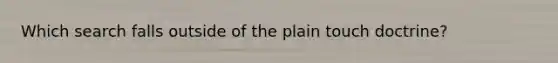 Which search falls outside of the plain touch doctrine?