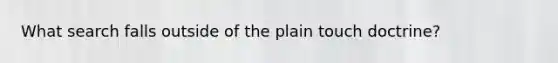 What search falls outside of the plain touch doctrine?