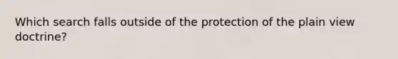 Which search falls outside of the protection of the plain view doctrine?