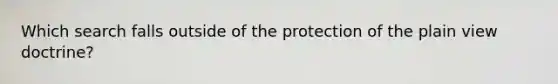 Which search falls outside of the protection of the plain view doctrine?​