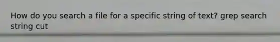 How do you search a file for a specific string of text? grep search string cut