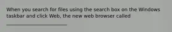 When you search for files using the search box on the Windows taskbar and click Web, the new web browser called _________________________