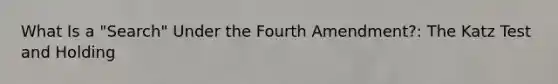 What Is a "Search" Under the Fourth Amendment?: The Katz Test and Holding