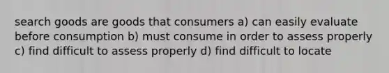 search goods are goods that consumers a) can easily evaluate before consumption b) must consume in order to assess properly c) find difficult to assess properly d) find difficult to locate