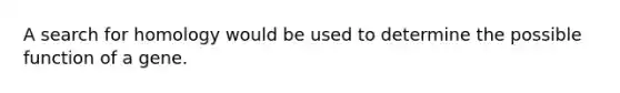 A search for homology would be used to determine the possible function of a gene.