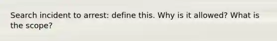 Search incident to arrest: define this. Why is it allowed? What is the scope?