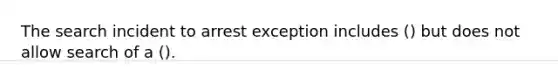 The search incident to arrest exception includes () but does not allow search of a ().