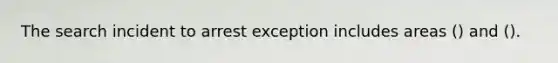 The search incident to arrest exception includes areas () and ().