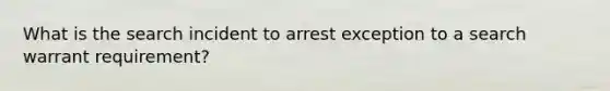 What is the search incident to arrest exception to a search warrant requirement?