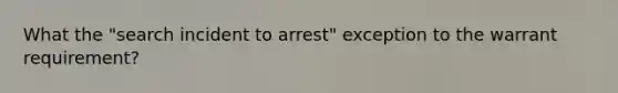 What the "search incident to arrest" exception to the warrant requirement?