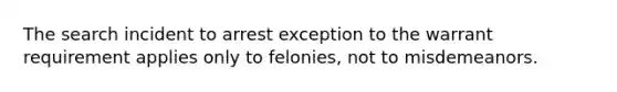 The search incident to arrest exception to the warrant requirement applies only to felonies, not to misdemeanors.