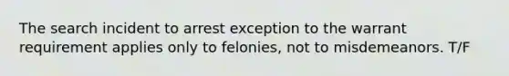 The search incident to arrest exception to the warrant requirement applies only to felonies, not to misdemeanors. T/F