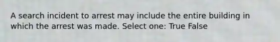 A search incident to arrest may include the entire building in which the arrest was made. Select one: True False