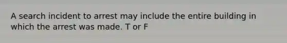 A search incident to arrest may include the entire building in which the arrest was made. T or F