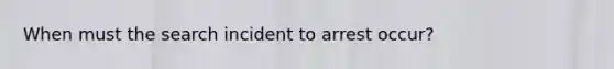 When must the search incident to arrest occur?