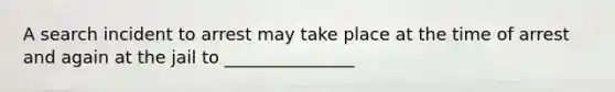 A search incident to arrest may take place at the time of arrest and again at the jail to _______________