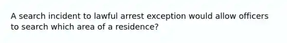 A search incident to lawful arrest exception would allow officers to search which area of a residence?