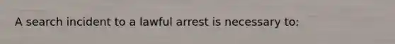 A search incident to a lawful arrest is necessary to: