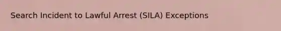 Search Incident to Lawful Arrest (SILA) Exceptions