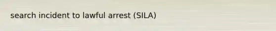 search incident to lawful arrest (SILA)