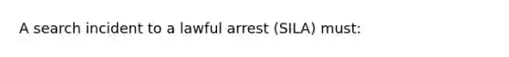 A search incident to a lawful arrest (SILA) must: