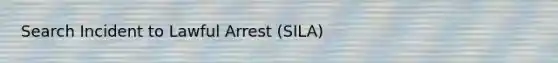 Search Incident to Lawful Arrest (SILA)