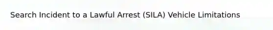 Search Incident to a Lawful Arrest (SILA) Vehicle Limitations