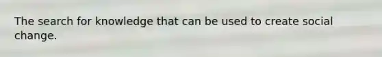 The search for knowledge that can be used to create social change.